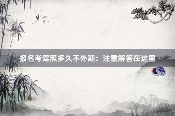报名考驾照多久不外期：注重解答在这里